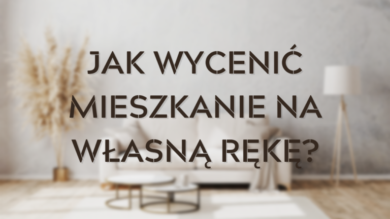 Jak wycenić mieszkanie na własną rękę Jakie czynniki mają wpływ na wartość nieruchomości